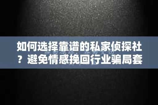 如何选择靠谱的私家侦探社?避免情感挽回行业骗局套路的实用指南 如何选择靠谱的私家侦探社?避免情感挽回行业骗局套路的实用指南