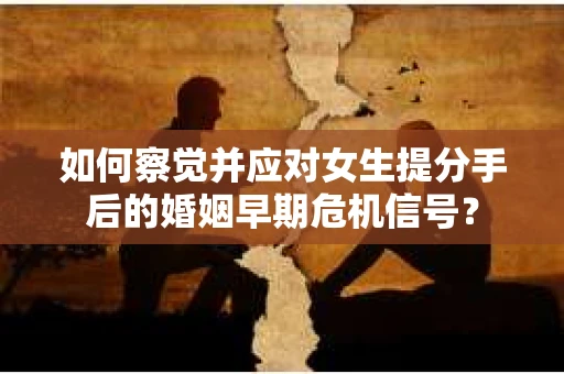 如何察觉并应对女生提分手后的婚姻早期危机信号？