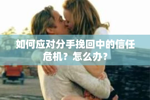 如何应对分手挽回中的信任危机?怎么办? 如何应对分手挽回中的信任危机?怎么办?