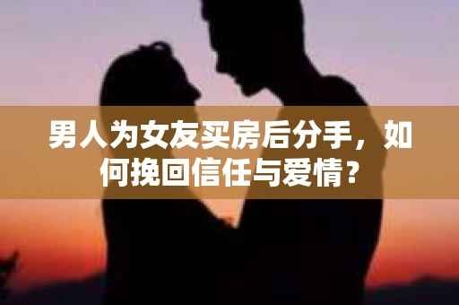 男人为女友买房后分手,如何挽回信任与爱情? 男人为女友买房后分手,如何挽回信任与爱情?