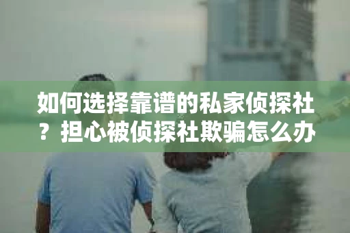 如何选择靠谱的私家侦探社?担心被侦探社欺骗怎么办? 如何选择靠谱的私家侦探社?担心被侦探社欺骗怎么办?