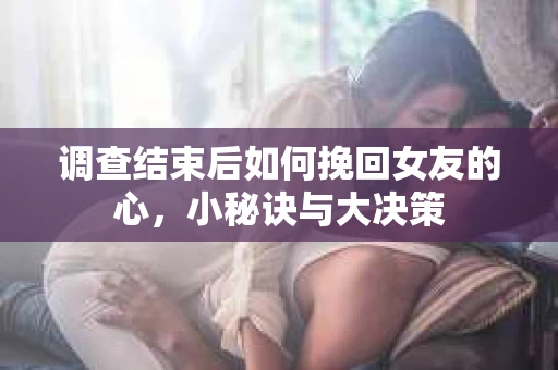 调查结束后如何挽回女友的心，小秘诀与大决策