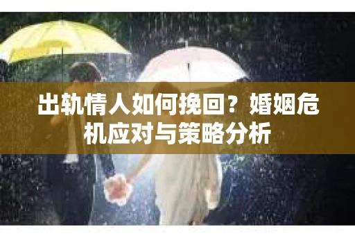 出轨情人如何挽回?婚姻危机应对与策略分析 出轨情人如何挽回?婚姻危机应对与策略分析