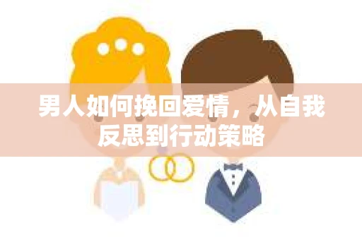 男人如何挽回爱情,从自我反思到行动策略 男人如何挽回爱情,从自我反思到行动策略