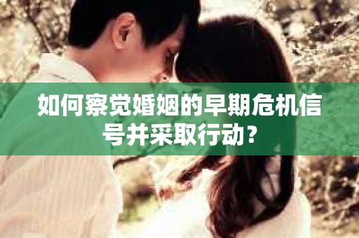 如何察觉婚姻的早期危机信号并采取行动? 如何察觉婚姻的早期危机信号并采取行动?