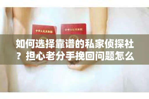 如何选择靠谱的私家侦探社?担心老分手挽回问题怎么办? 如何选择靠谱的私家侦探社?担心老分手挽回问题怎么办?