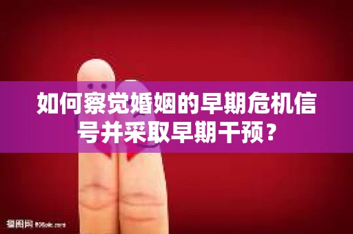 如何察觉婚姻的早期危机信号并采取早期干预? 如何察觉婚姻的早期危机信号并采取早期干预?