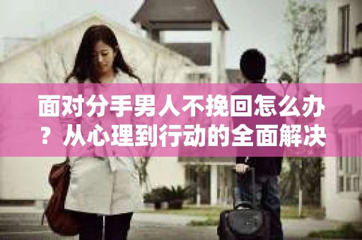 面对分手男人不挽回怎么办？从心理到行动的全面解决方案