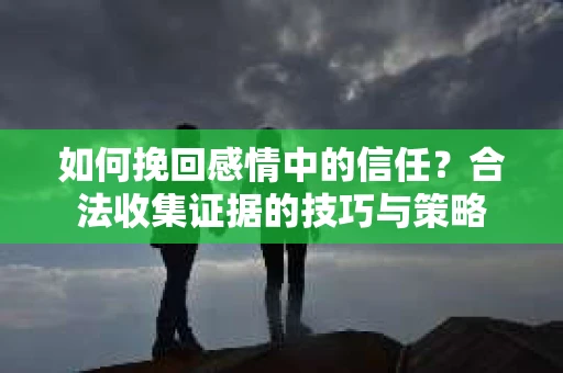 如何挽回感情中的信任?合法收集证据的技巧与策略 如何挽回感情中的信任?合法收集证据的技巧与策略