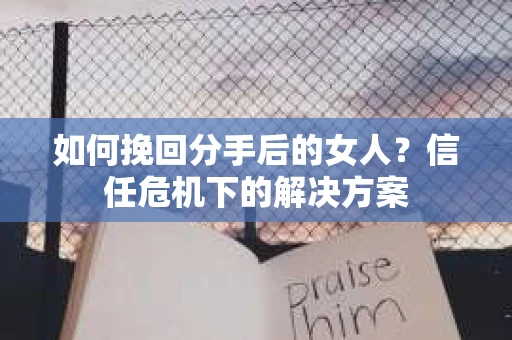 如何挽回分手后的女人？信任危机下的解决方案