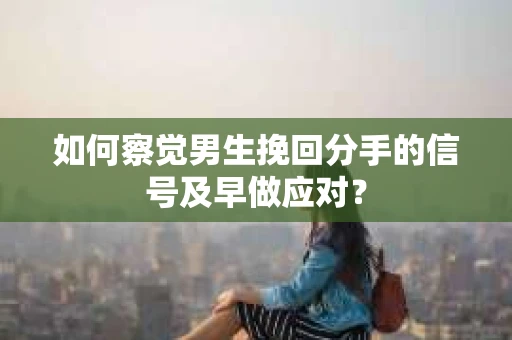 如何察觉男生挽回分手的信号及早做应对? 如何察觉男生挽回分手的信号及早做应对?
