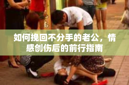 如何挽回不分手的老公,情感创伤后的前行指南 如何挽回不分手的老公,情感创伤后的前行指南