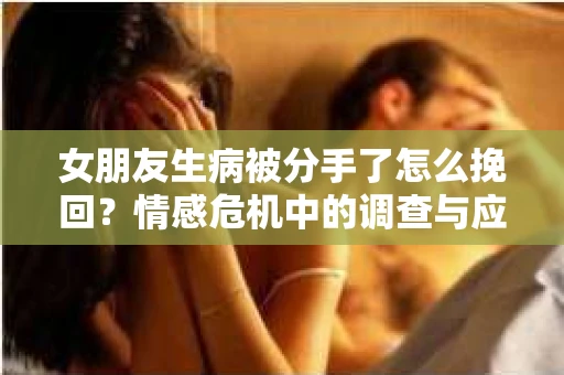 女朋友生病被分手了怎么挽回?情感危机中的调查与应对策略 女朋友生病被分手了怎么挽回?情感危机中的调查与应对策略
