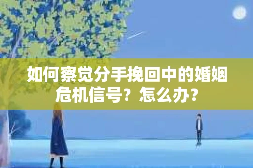 如何察觉分手挽回中的婚姻危机信号?怎么办? 如何察觉分手挽回中的婚姻危机信号?怎么办?