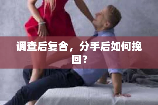 调查后复合,分手后如何挽回? 调查后复合,分手后如何挽回?