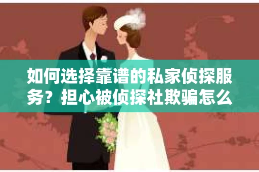 如何选择靠谱的私家侦探服务?担心被侦探社欺骗怎么办? 如何选择靠谱的私家侦探服务?担心被侦探社欺骗怎么办?