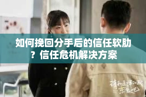 如何挽回分手后的信任软肋?信任危机解决方案 如何挽回分手后的信任软肋?信任危机解决方案
