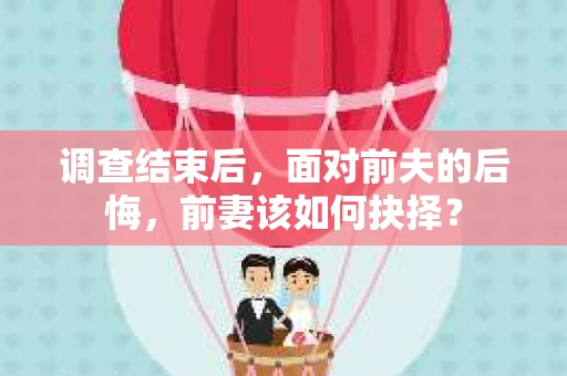 调查结束后，面对前夫的后悔，前妻该如何抉择？
