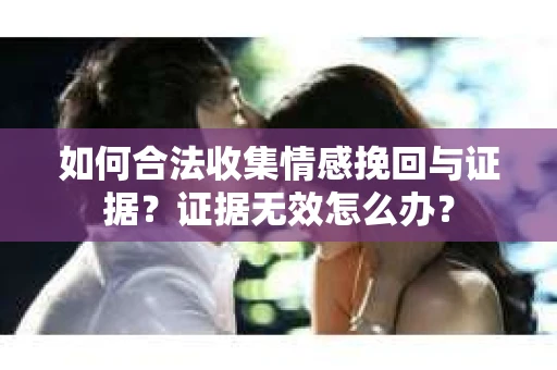 如何合法收集情感挽回与证据？证据无效怎么办？