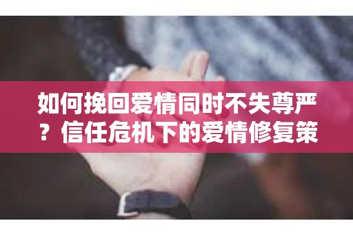 如何挽回爱情同时不失尊严？信任危机下的爱情修复策略