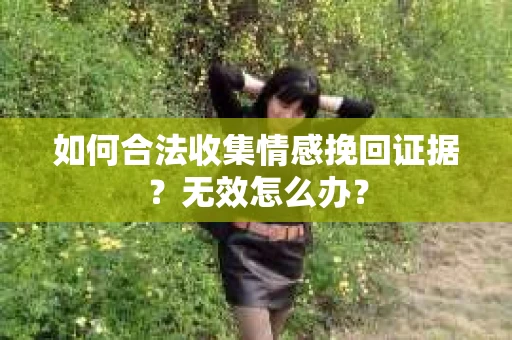 如何合法收集情感挽回证据？无效怎么办？