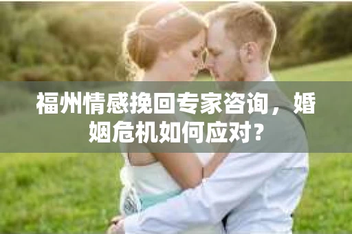 福州情感挽回专家咨询,婚姻危机如何应对? 福州情感挽回专家咨询,婚姻危机如何应对?