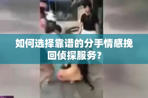 如何选择靠谱的分手情感挽回侦探服务? 如何选择靠谱的分手情感挽回侦探服务?