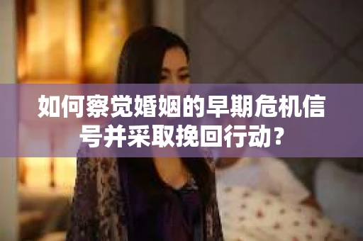 如何察觉婚姻的早期危机信号并采取挽回行动？