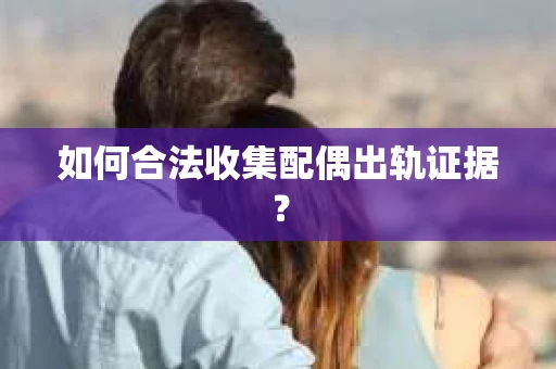 如何合法收集配偶出轨证据? 如何合法收集配偶出轨证据?