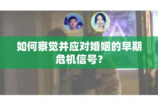 如何察觉并应对婚姻的早期危机信号? 如何察觉并应对婚姻的早期危机信号?