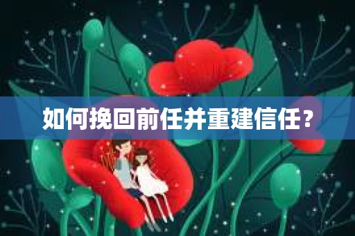 如何挽回前任并重建信任？