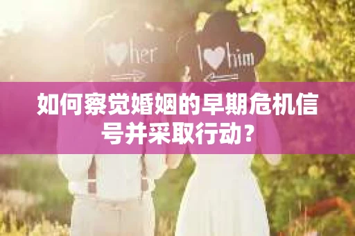 如何察觉婚姻的早期危机信号并采取行动? 如何察觉婚姻的早期危机信号并采取行动?