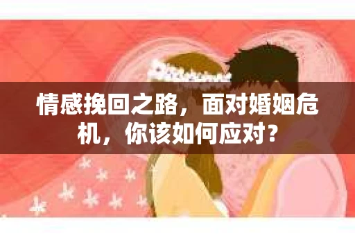 情感挽回之路,面对婚姻危机,你该如何应对? 情感挽回之路,面对婚姻危机,你该如何应对?