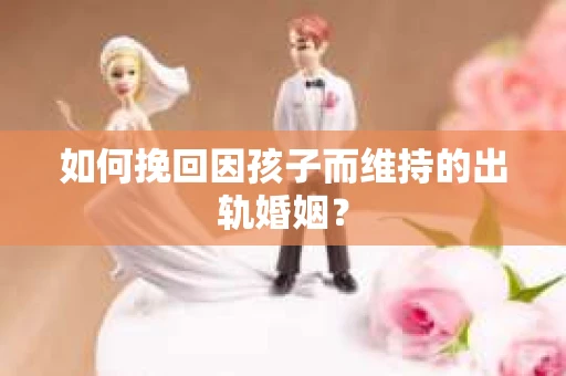 如何挽回因孩子而维持的出轨婚姻? 如何挽回因孩子而维持的出轨婚姻?