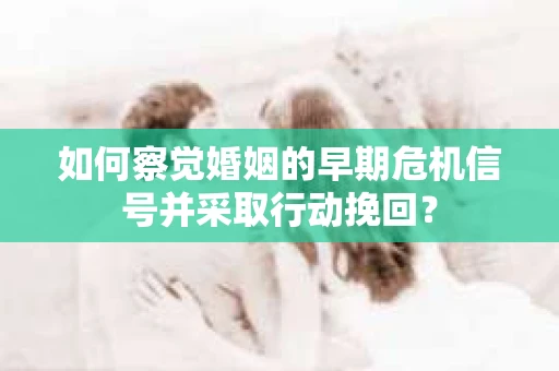 如何察觉婚姻的早期危机信号并采取行动挽回? 如何察觉婚姻的早期危机信号并采取行动挽回?