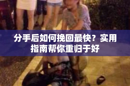 分手后如何挽回最快？实用指南帮你重归于好