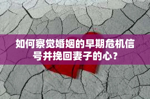 如何察觉婚姻的早期危机信号并挽回妻子的心? 如何察觉婚姻的早期危机信号并挽回妻子的心?