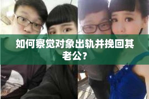 如何察觉对象出轨并挽回其老公? 如何察觉对象出轨并挽回其老公?