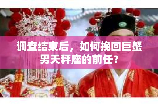 调查结束后，如何挽回巨蟹男天秤座的前任？