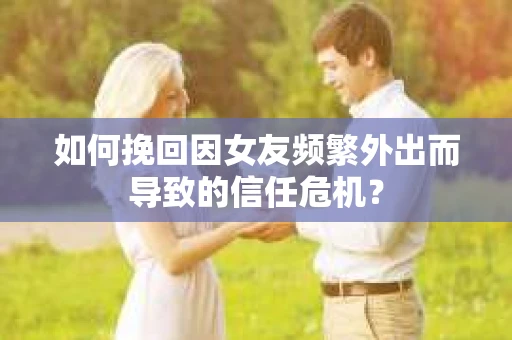如何挽回因女友频繁外出而导致的信任危机? 如何挽回因女友频繁外出而导致的信任危机?