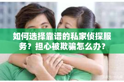 如何选择靠谱的私家侦探服务?担心被欺骗怎么办? 如何选择靠谱的私家侦探服务?担心被欺骗怎么办?