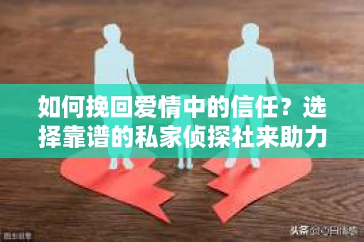 如何挽回爱情中的信任？选择靠谱的私家侦探社来助力