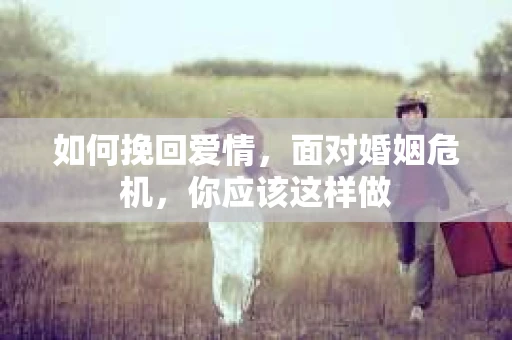 如何挽回爱情,面对婚姻危机,你应该这样做 如何挽回爱情,面对婚姻危机,你应该这样做