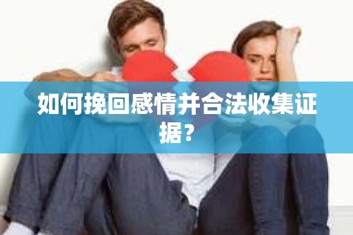 如何挽回感情并合法收集证据？