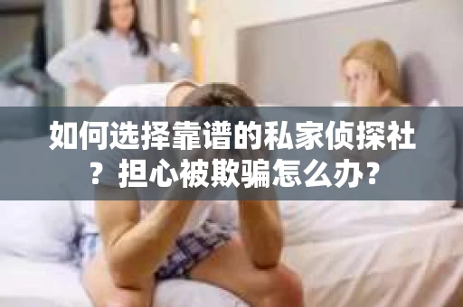 如何选择靠谱的私家侦探社?担心被欺骗怎么办? 如何选择靠谱的私家侦探社?担心被欺骗怎么办?