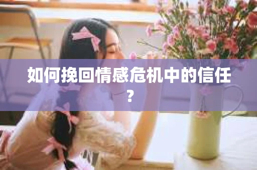 如何挽回情感危机中的信任？