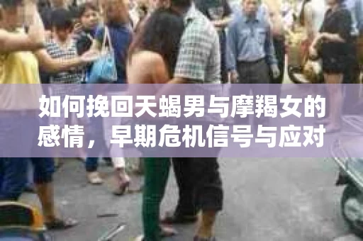 如何挽回天蝎男与摩羯女的感情，早期危机信号与应对策略