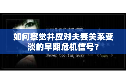 如何察觉并应对夫妻关系变淡的早期危机信号？