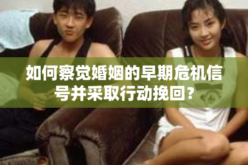 如何察觉婚姻的早期危机信号并采取行动挽回? 如何察觉婚姻的早期危机信号并采取行动挽回?