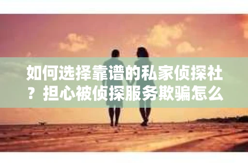 如何选择靠谱的私家侦探社?担心被侦探服务欺骗怎么办? 如何选择靠谱的私家侦探社?担心被侦探服务欺骗怎么办?